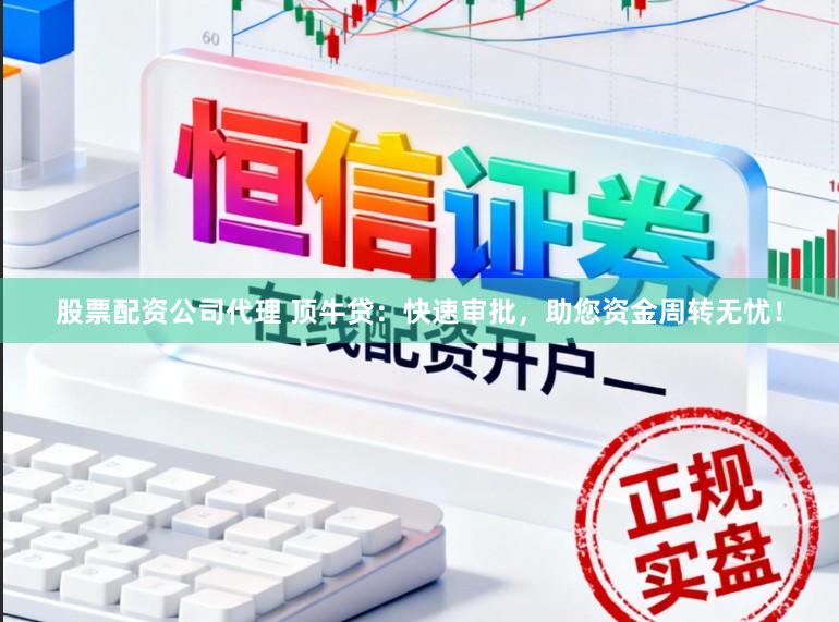 股票配资公司代理 顶牛贷：快速审批，助您资金周转无忧！