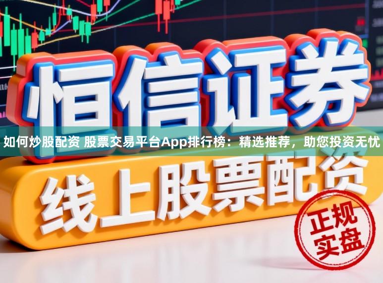 如何炒股配资 股票交易平台App排行榜：精选推荐，助您投资无忧