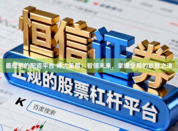 最规范的配资平台 博大策略：智领未来，掌握全局的致胜之道