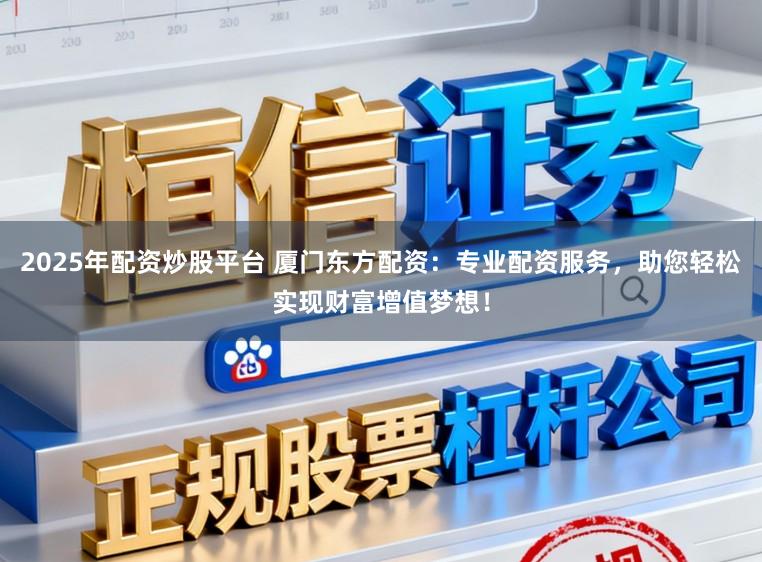 2025年配资炒股平台 厦门东方配资：专业配资服务，助您轻松实现财富增值梦想！