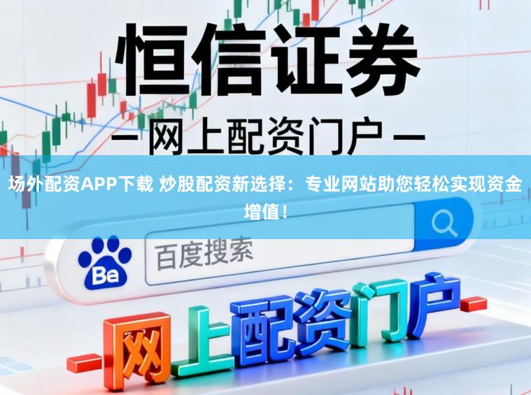场外配资APP下载 炒股配资新选择：专业网站助您轻松实现资金增值！