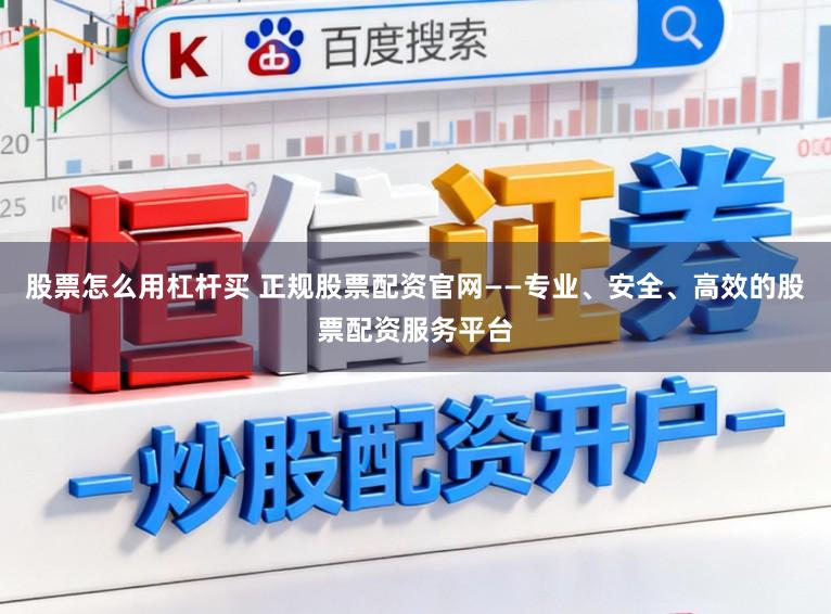 股票怎么用杠杆买 正规股票配资官网——专业、安全、高效的股票配资服务平台