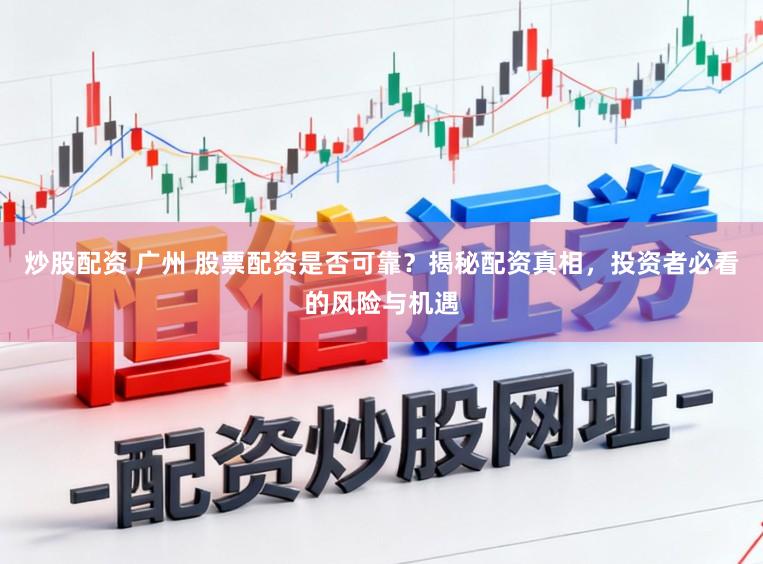 炒股配资 广州 股票配资是否可靠？揭秘配资真相，投资者必看的风险与机遇