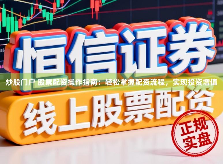 炒股门户 股票配资操作指南：轻松掌握配资流程，实现投资增值
