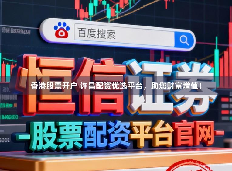 香港股票开户 许昌配资优选平台，助您财富增值！