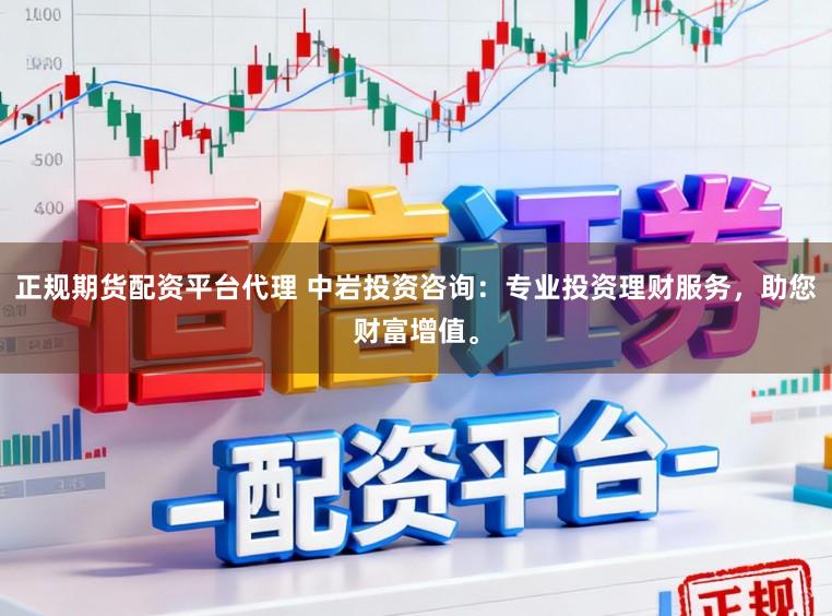 正规期货配资平台代理 中岩投资咨询：专业投资理财服务，助您财富增值。