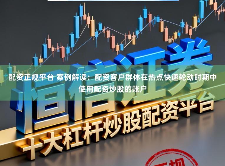 配资正规平台 案例解读：配资客户群体在热点快速轮动时期中使用配资炒股的账户