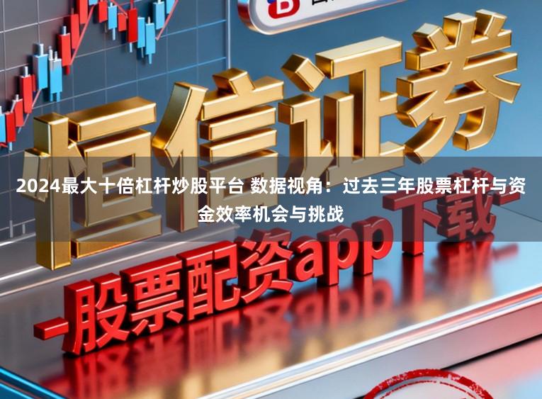 2024最大十倍杠杆炒股平台 数据视角：过去三年股票杠杆与资金效率机会与挑战