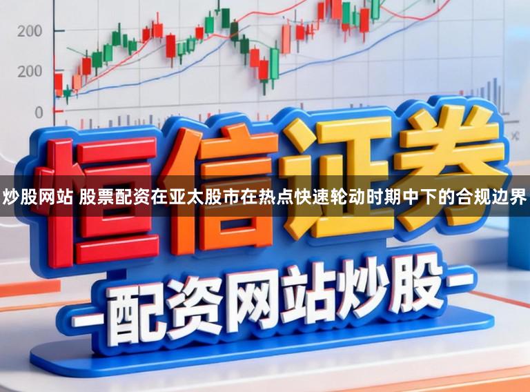 炒股网站 股票配资在亚太股市在热点快速轮动时期中下的合规边界