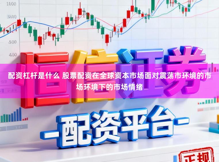 配资杠杆是什么 股票配资在全球资本市场面对震荡市环境的市场环境下的市场情绪