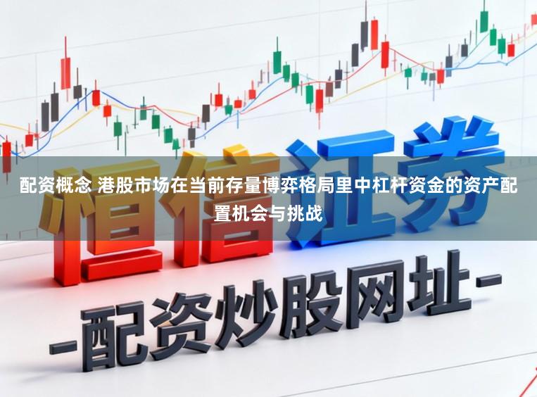配资概念 港股市场在当前存量博弈格局里中杠杆资金的资产配置机会与挑战