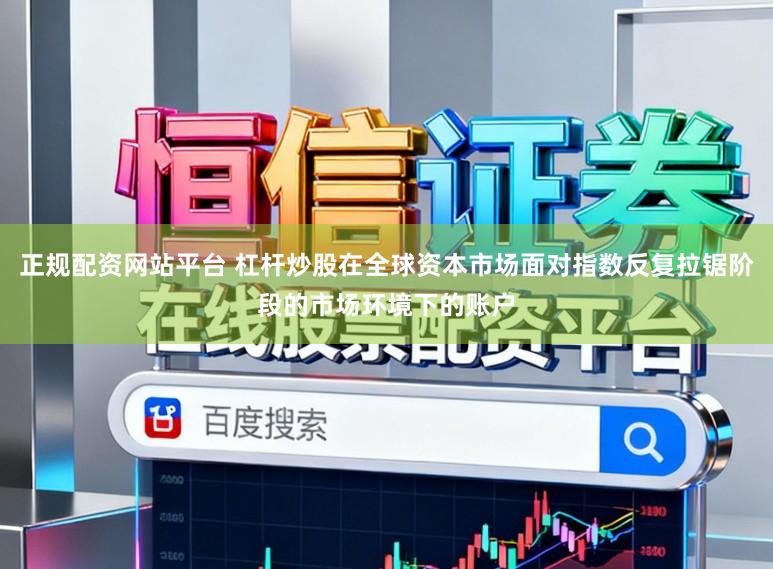 正规配资网站平台 杠杆炒股在全球资本市场面对指数反复拉锯阶段的市场环境下的账户