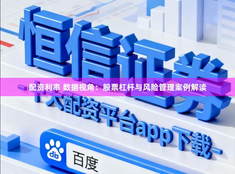 配资利率 数据视角：股票杠杆与风险管理案例解读