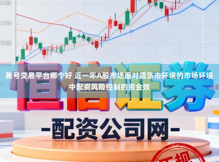 账号交易平台哪个好 近一年A股市场面对震荡市环境的市场环境中配资风险控制的资金效