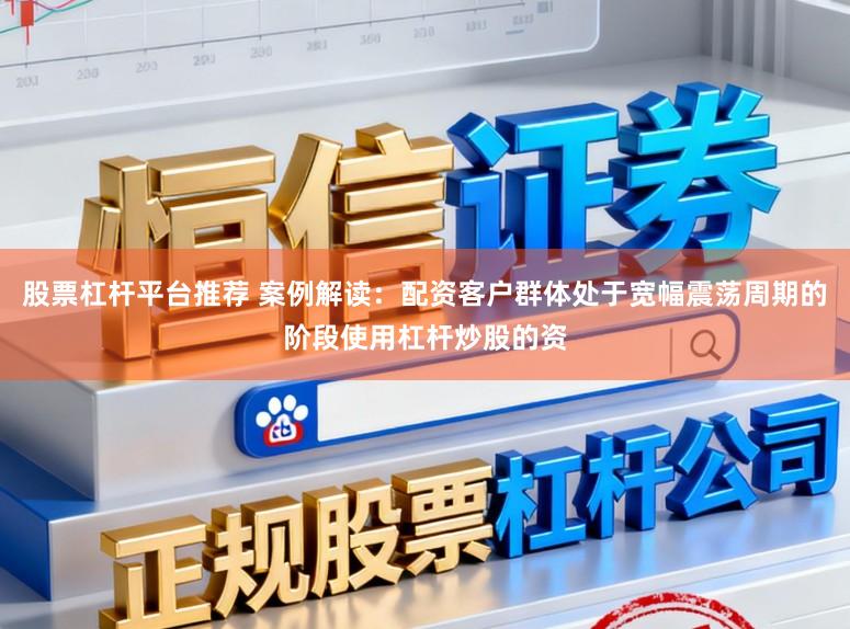 股票杠杆平台推荐 案例解读：配资客户群体处于宽幅震荡周期的阶段使用杠杆炒股的资