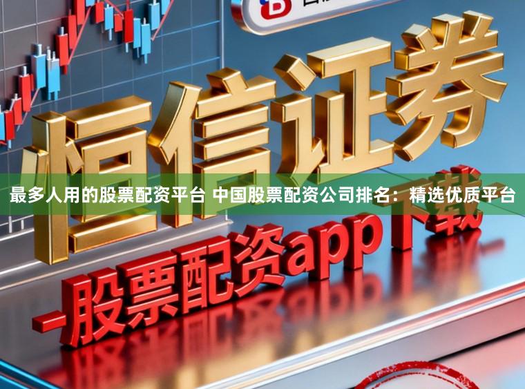 最多人用的股票配资平台 中国股票配资公司排名：精选优质平台