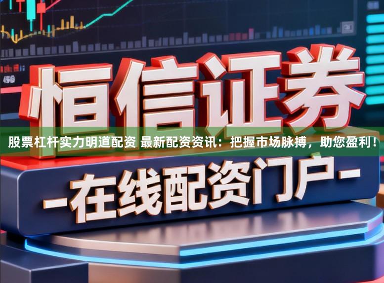 股票杠杆实力明道配资 最新配资资讯：把握市场脉搏，助您盈利！