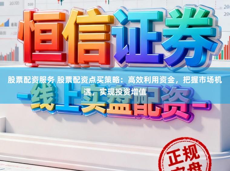 股票配资服务 股票配资点买策略：高效利用资金，把握市场机遇，实现投资增值