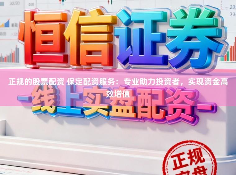 正规的股票配资 保定配资服务：专业助力投资者，实现资金高效增值