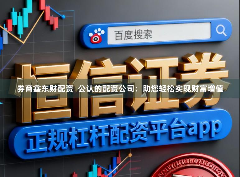 券商鑫东财配资  公认的配资公司：助您轻松实现财富增值