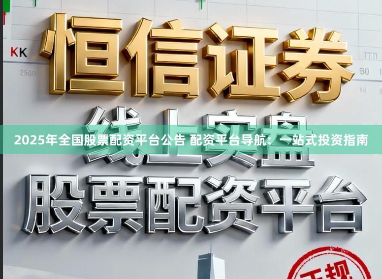 2025年全国股票配资平台公告 配资平台导航：一站式投资指南