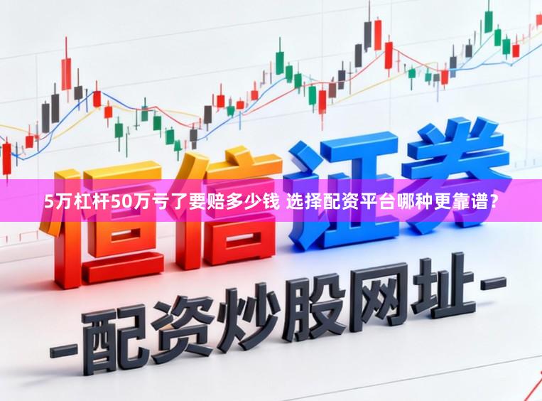 5万杠杆50万亏了要赔多少钱 选择配资平台哪种更靠谱？