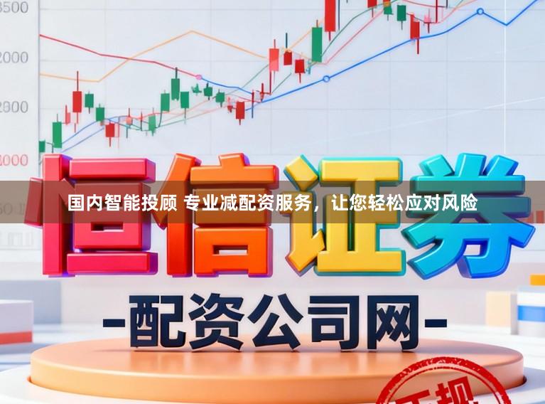 国内智能投顾 专业减配资服务，让您轻松应对风险