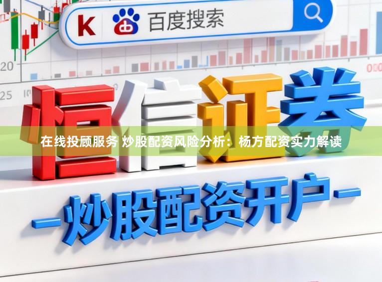 在线投顾服务 炒股配资风险分析：杨方配资实力解读