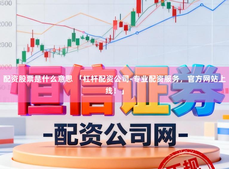 配资股票是什么意思 「杠杆配资公司-专业配资服务，官方网站上线！」
