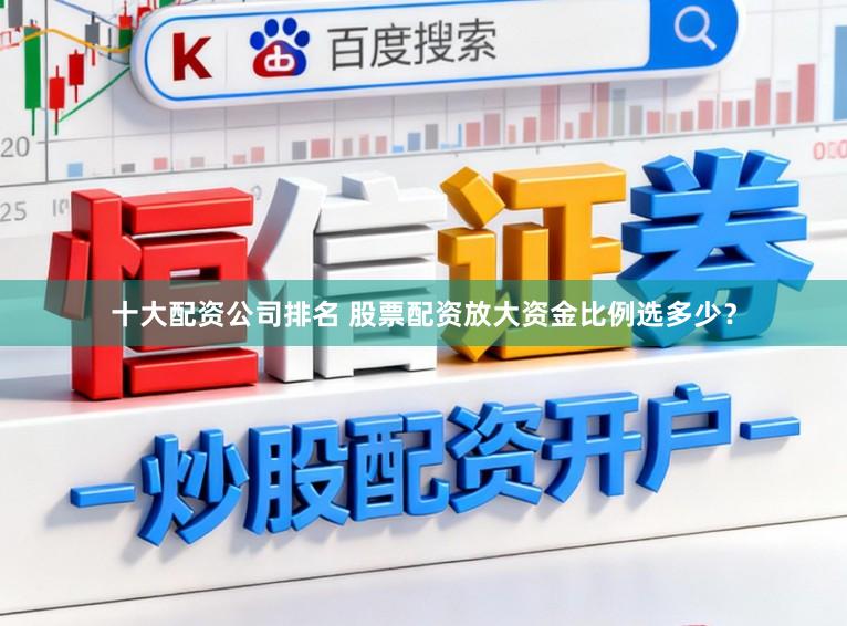十大配资公司排名 股票配资放大资金比例选多少？