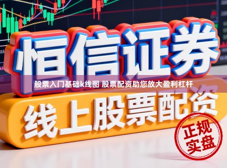 股票入门基础k线图 股票配资助您放大盈利杠杆