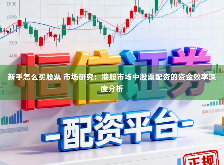 新手怎么买股票 市场研究：港股市场中股票配资的资金效率深度分析
