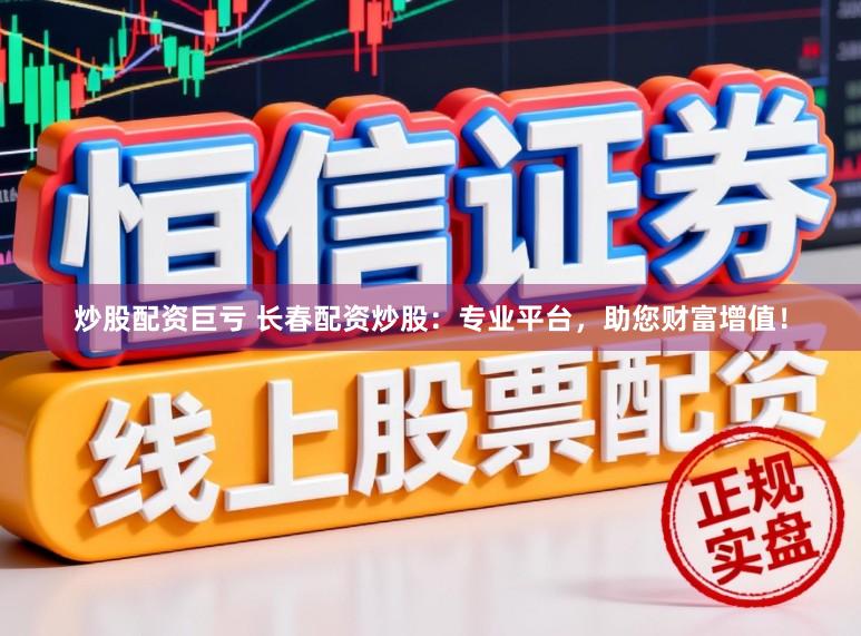 炒股配资巨亏 长春配资炒股：专业平台，助您财富增值！