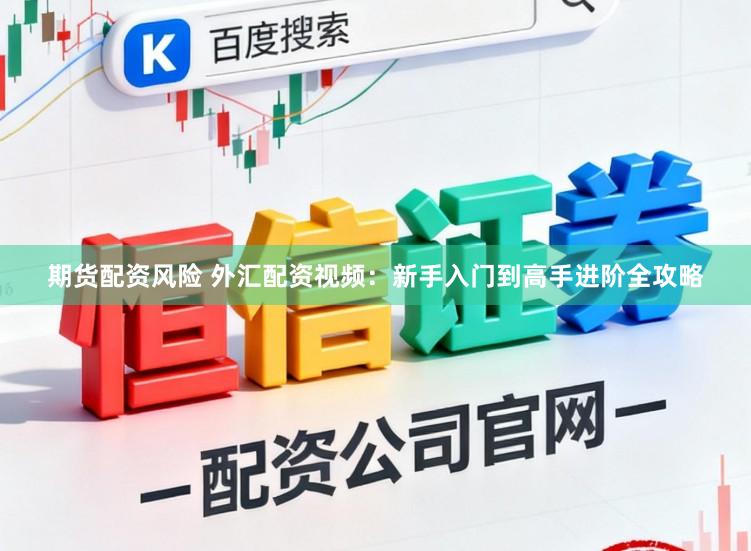 期货配资风险 外汇配资视频：新手入门到高手进阶全攻略