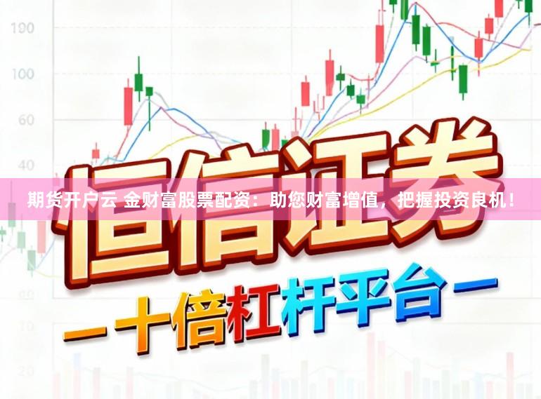 期货开户云 金财富股票配资：助您财富增值，把握投资良机！