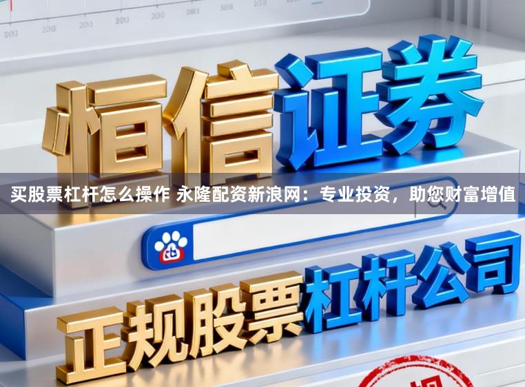 买股票杠杆怎么操作 永隆配资新浪网：专业投资，助您财富增值