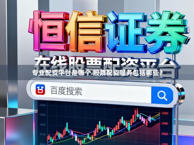 专业配资平台是哪个 股票配资服务包括哪些？