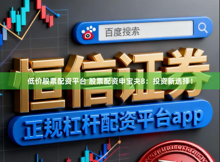 低价股票配资平台 股票配资申宝夬8：投资新选择！