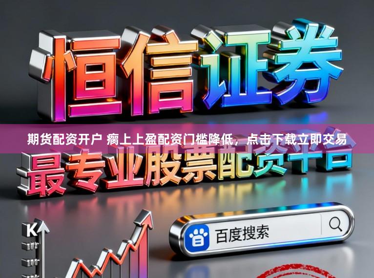 期货配资开户 瘸上上盈配资门槛降低，点击下载立即交易