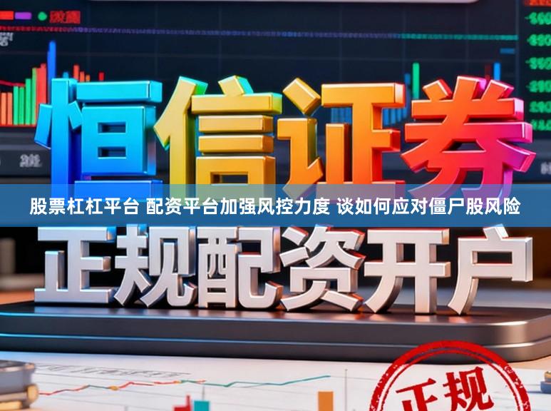 股票杠杠平台 配资平台加强风控力度 谈如何应对僵尸股风险