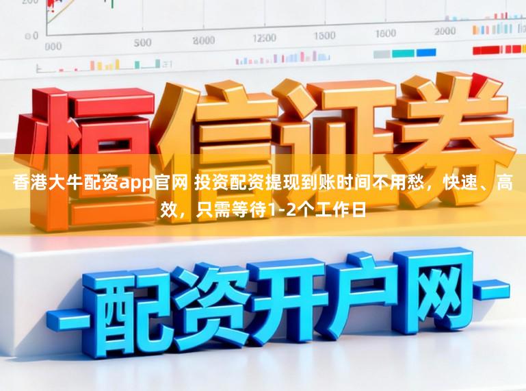 香港大牛配资app官网 投资配资提现到账时间不用愁，快速、高效，只需等待1-2个工作日